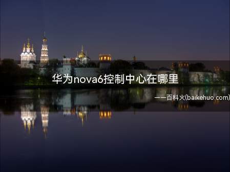 华为nova6控制中心在哪里(华为nova6控制中心在哪里的具体操作步骤)