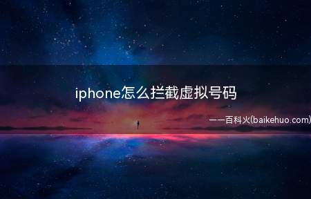 iphone怎么拦截虚拟号码(iphone怎么拦截虚拟号码的具体操作步骤)