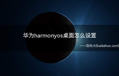 华为harmonyos桌面怎么设置(华为harmonyos桌面怎么设置的具体操作步骤)