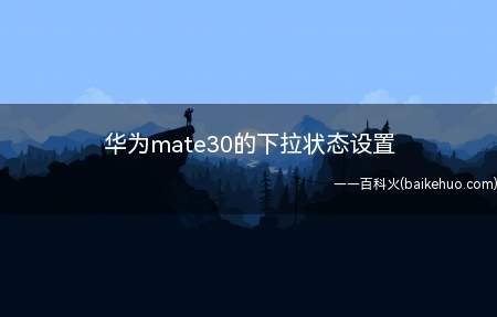 华为mate30的下拉状态设置(华为mate30的下拉状态设置的具体操作步骤)