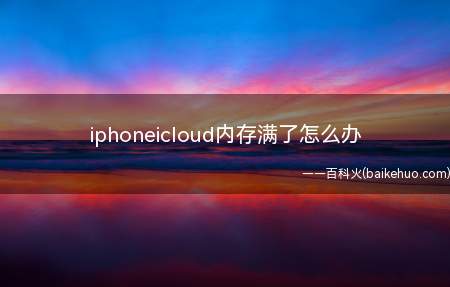 iphoneicloud内存满了怎么办(iphoneicloud内存满了怎么办的具体操作步骤)