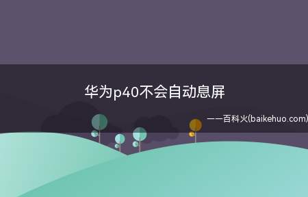 华为p40不会自动息屏(华为p40不会自动息屏的具体操作步骤)
