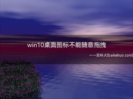 win10桌面图标不能随意拖拽(win10桌面图标不能随意拖拽的具体操作步骤)