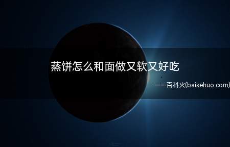 蒸饼怎么和面做又软又好吃(蒸饼怎么和面做又软又好吃的具体操作步骤)