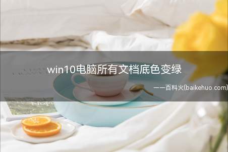 win10电脑所有文档底色变绿(win10电脑所有文档底色变绿的具体操作步骤)