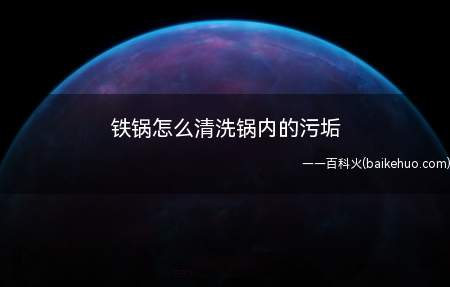 铁锅怎么清洗锅内的污垢(铁锅怎么清洗锅内的污垢的具体操作步骤)