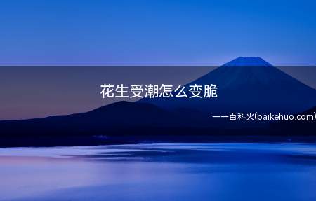 花生受潮怎么变脆(花生受潮怎么变脆 具体操作步骤)
