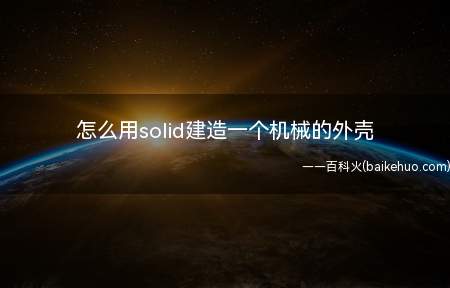 怎么用solid建造一个机械的外壳(怎么用solid建造一个机械的外壳的具体操作步骤)
