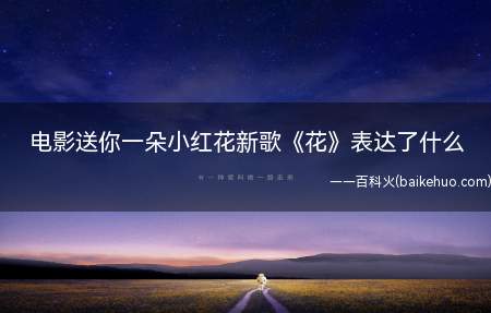 电影送你一朵小红花新歌《花》表达了什么(电影《送你一朵小红花》新歌《花》表达了什么)