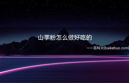 山芋粉怎么做好吃的(山芋粉怎么做好吃的具体操作步骤)