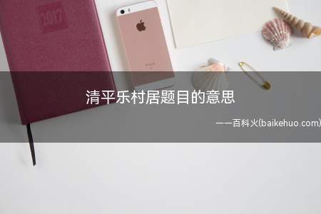 清平乐村居题目的意思(清平乐村居的意思就是乡村生活)
