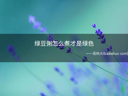 绿豆粥怎么煮才是绿色(绿豆粥怎么煮才是绿色的)