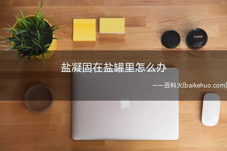 盐凝固在盐罐里怎么办(盐凝固在盐罐里怎么办的具体操作步骤)