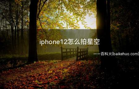 iphone12怎么拍星空（iphone12怎么拍星空的具体操作步骤）