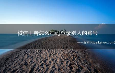 微信王者怎么扫码登录别人的账号(微信王者扫码登录别人的账号总共需要3步操作)