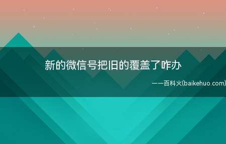 新的微信号把旧的覆盖了咋办(新的微信号不会把旧的覆盖)