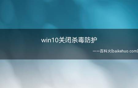 win10关闭杀毒防护(win10关闭杀毒防护总共需要3步操作)