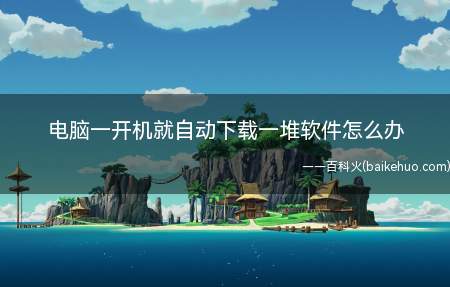 电脑一开机就自动下载一堆软件怎么办（电脑管家15）