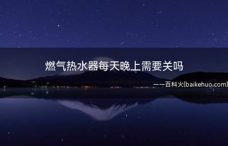 燃气热水器每天晚上需要关吗(燃气热水器每天晚上建议关闭)