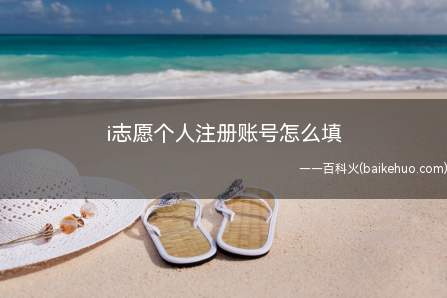 i志愿个人注册账号怎么填(i志愿账号填写需要五个步骤)
