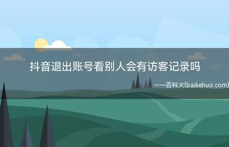 抖音退出账号看别人会有访客记录吗（抖音退出账号看别人不会有访客记录）