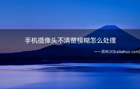 手机摄像头不清楚模糊怎么处理(手机摄像头不清楚模糊可能是由于没有正确对焦导致的)