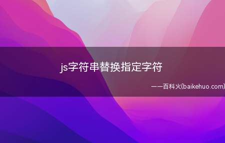 js字符串替换指定字符(js字符串替换指定字符的函数是怎样的)