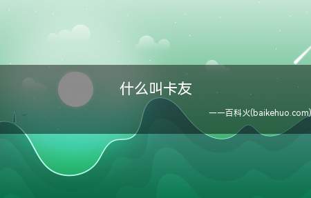 什么叫卡友(什么叫卡友?我们一起来看看吧!)