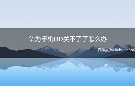 华为手机HD关不了了怎么办(华为HD关闭不了可能是操作方法不对)