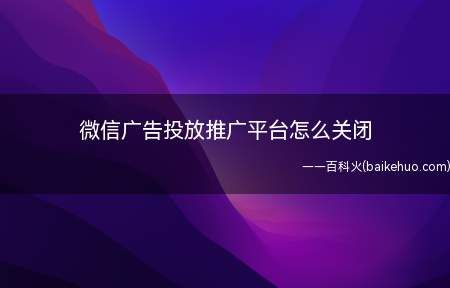 微信广告投放推广平台怎么关闭(8.0)
