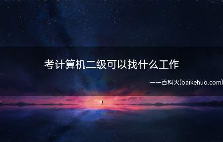 考计算机二级可以找什么工作(考计算机二级可以从事的工作)