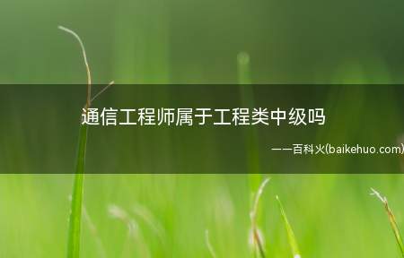 通信工程师属于工程类中级吗(通信工程师证书不属于工程类中级)