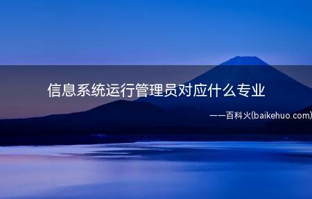 信息系统运行管理员对应什么专业(信息系统运行管理员属于软考初级资格考试)