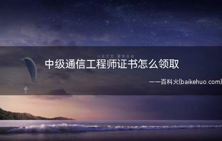 中级通信工程师证书怎么领取(考生需要携带相关资料到各省市人社局或通信管理局领取中级通信工)