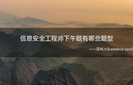 信息安全工程师下午题有哪些题型(信息安全工程师属于软考中级资格考试,下午考试题型为简答题)
