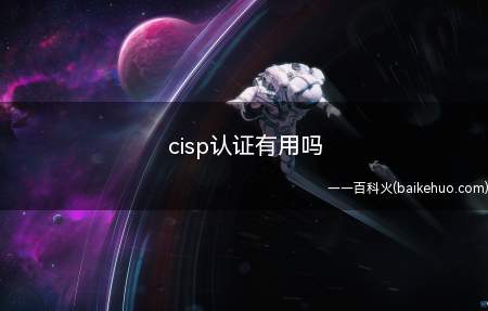 cisp认证有用吗(cisp认证有用,具体作用有以下三个方面)