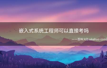 嵌入式系统工程师可以直接考吗(嵌入式系统工程师可以直接报考吗?)