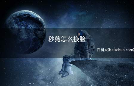 秒剪怎么换脸(秒剪怎么换脸呢?不知道的小伙伴来看看)