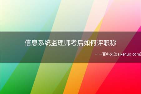 信息系统监理师考后如何评职称(通过信息系统监理师考试之后就获得了评职称的资格,所在单位如果)