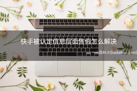 快手被认定信息层面售假怎么解决