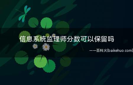 信息系统监理师分数可以保留吗(信息系统监理师考试有两科,考试分数不可以保留,也不能转移到下)
