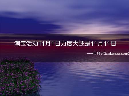 淘宝活动11月1日力度大还是11月11日（淘宝活动11月1日优惠大）