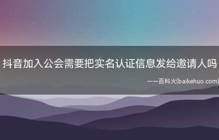 抖音加入公会需要把实名认证信息发给邀请人吗