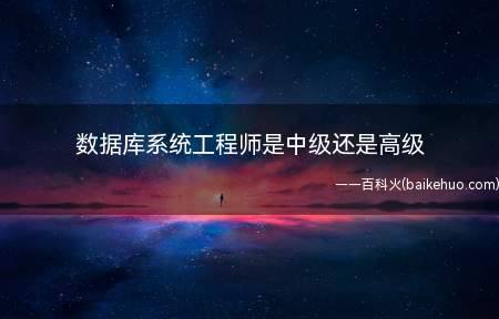 数据库系统工程师是中级还是高级(数据库系统工程师是软考中的一个中级考试)