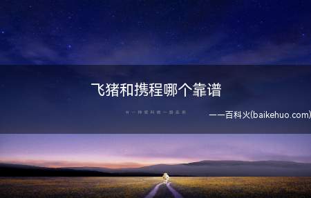 飞猪和携程哪个靠谱(飞猪和携程哪个靠谱?让我们一起来了解下)