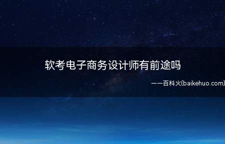 软考电子商务设计师有前途吗(软考电子商务设计师有前途)