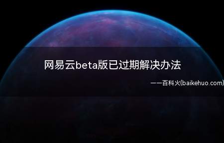 网易云beta版已过期解决办法(网易云beta版已过期解决办法是什么)