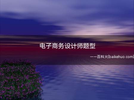 电子商务设计师题型(电子商务设计师属于软考中的一个中级考试,有两种考试题型,分别)