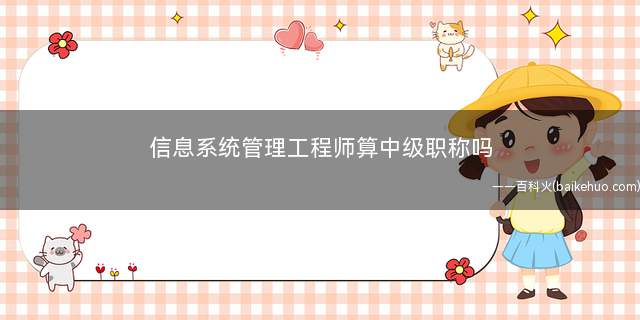 信息系统管理工程师算中级职称吗(信息系统管理工程师是计算机软件资格考试中的一个中级考试)