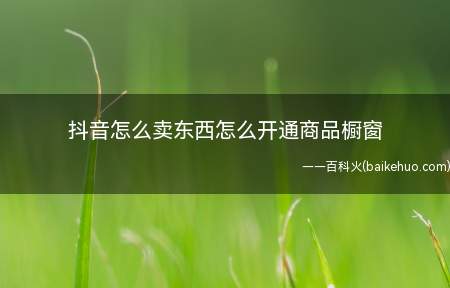 抖音怎么卖东西怎么开通商品橱窗(抖音开通商品橱窗卖东西)